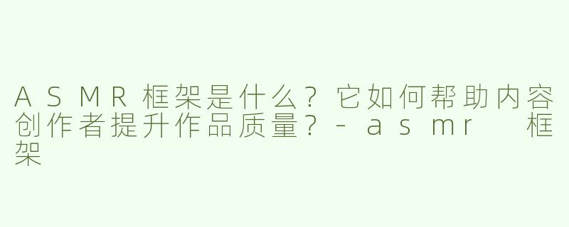 ASMR框架是什么？它如何帮助内容创作者提升作品质量？-asmr 框架
