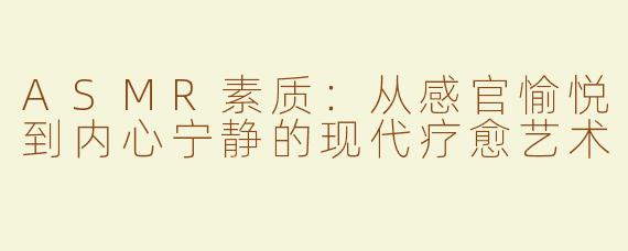 ASMR素质:从感官愉悦到内心宁静的现代疗愈艺术
