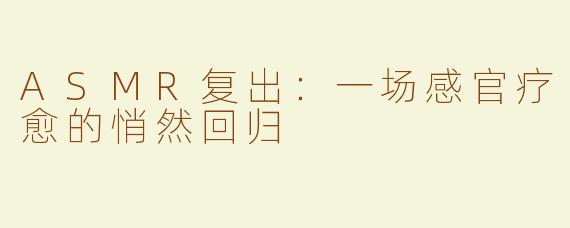 ASMR复出：一场感官疗愈的悄然回归