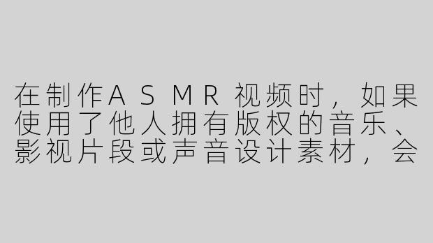 在制作ASMR视频时，如果使用了他人拥有版权的音乐、影视片段或声音设计素材，会构成侵权吗？