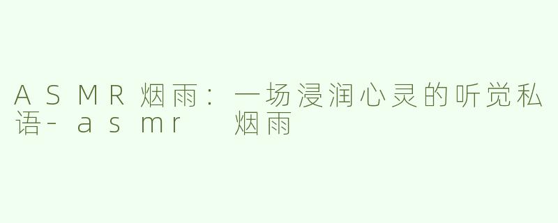 ASMR烟雨：一场浸润心灵的听觉私语-asmr 烟雨
