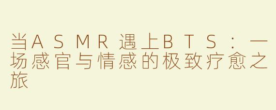 当ASMR遇上BTS：一场感官与情感的极致疗愈之旅