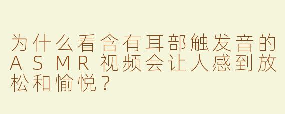 为什么看含有耳部触发音的ASMR视频会让人感到放松和愉悦？