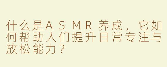 什么是ASMR养成,它如何帮助人们提升日常专注与放松能力?