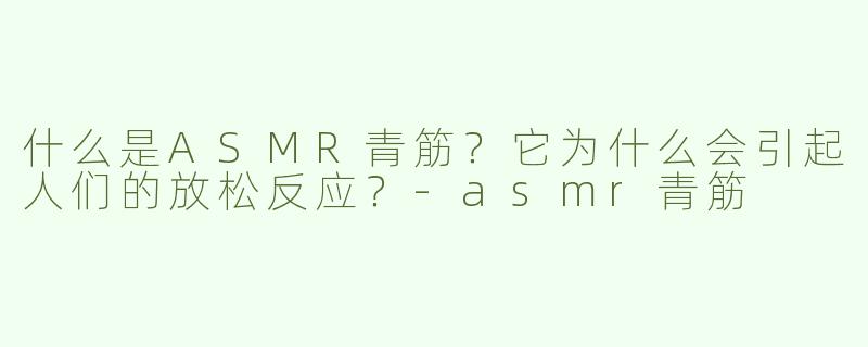 什么是ASMR青筋?它为什么会引起人们的放松反应?