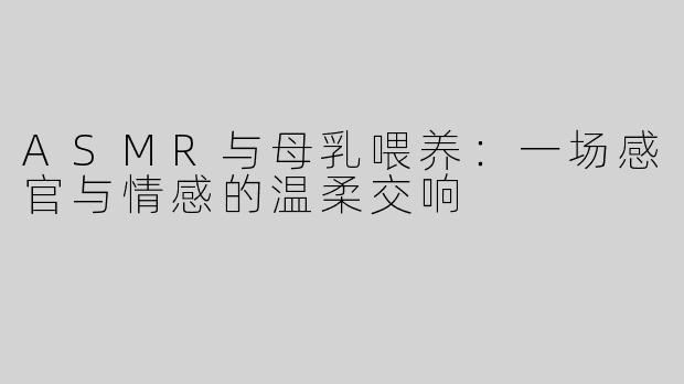 ASMR与母乳喂养：一场感官与情感的温柔交响