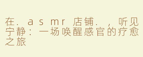 在.asmr店铺.,听见宁静:一场唤醒感官的疗愈之旅