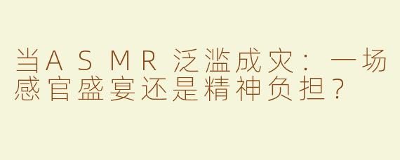 当ASMR泛滥成灾：一场感官盛宴还是精神负担？