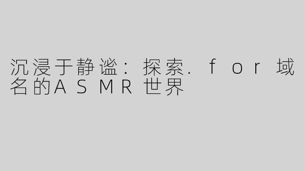 沉浸于静谧：探索.for域名的ASMR世界