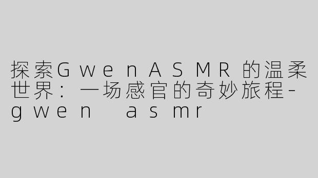 探索GwenASMR的温柔世界:一场感官的奇妙旅程