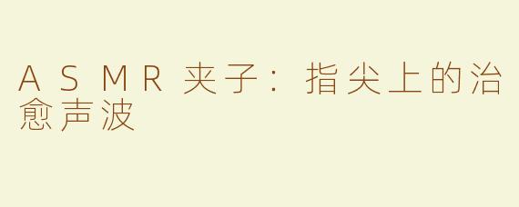 ASMR夹子：指尖上的治愈声波