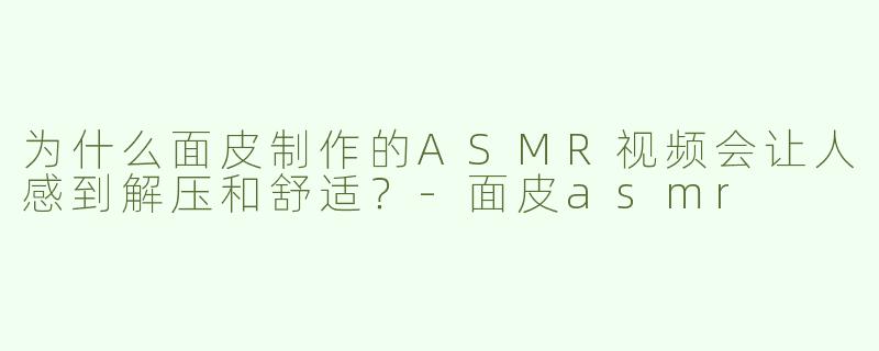 为什么面皮制作的ASMR视频会让人感到解压和舒适？