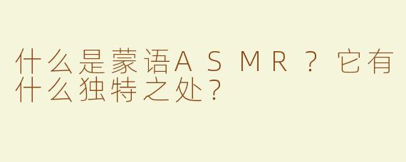 什么是蒙语ASMR？它有什么独特之处？