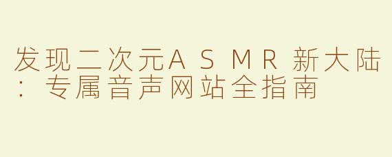 发现二次元ASMR新大陆:专属音声网站全指南