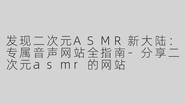 发现二次元ASMR新大陆:专属音声网站全指南