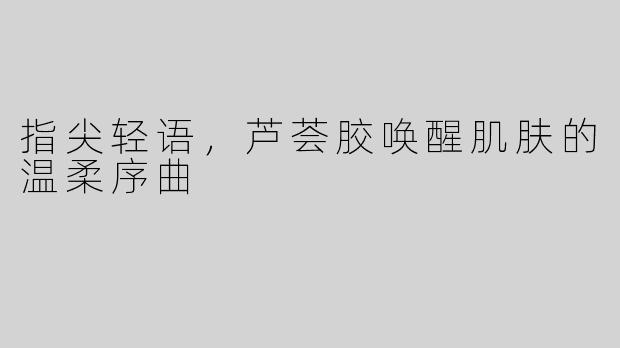 指尖轻语，芦荟胶唤醒肌肤的温柔序曲