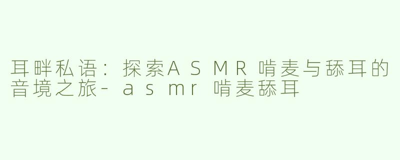 耳畔私语：探索ASMR啃麦与舔耳的音境之旅-asmr啃麦舔耳