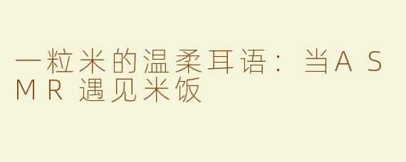 一粒米的温柔耳语：当ASMR遇见米饭