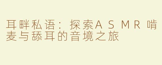 耳畔私语：探索ASMR啃麦与舔耳的音境之旅
