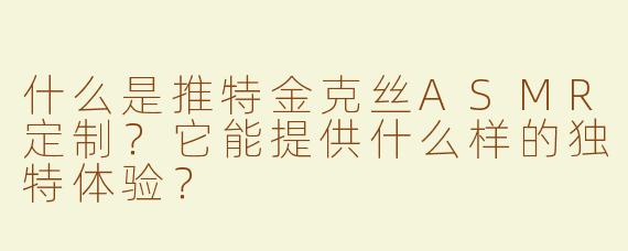 什么是推特金克丝ASMR定制？它能提供什么样的独特体验？