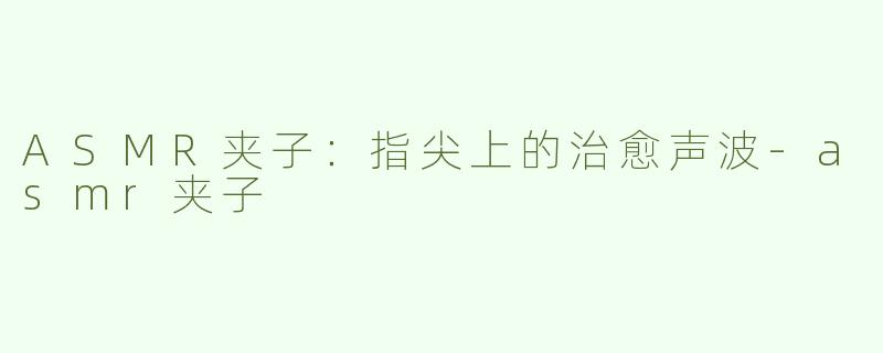 ASMR夹子：指尖上的治愈声波-asmr夹子