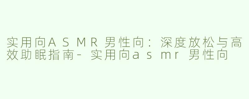 实用向ASMR男性向:深度放松与高效助眠指南