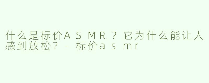 什么是标价ASMR?它为什么能让人感到放松?