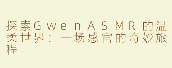 探索GwenASMR的温柔世界:一场感官的奇妙旅程