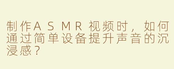制作ASMR视频时，如何通过简单设备提升声音的沉浸感？