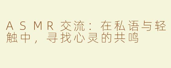 ASMR交流：在私语与轻触中，寻找心灵的共鸣