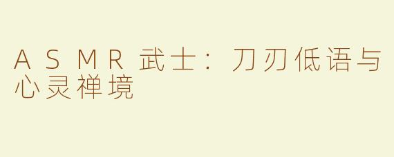 ASMR武士：刀刃低语与心灵禅境
