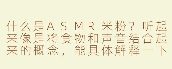 什么是ASMR米粉？听起来像是将食物和声音结合起来的概念，能具体解释一下吗？