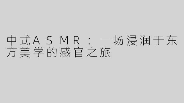 中式ASMR:一场浸润于东方美学的感官之旅