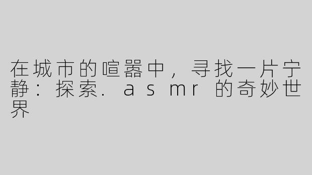 在城市的喧嚣中，寻找一片宁静：探索.asmr的奇妙世界