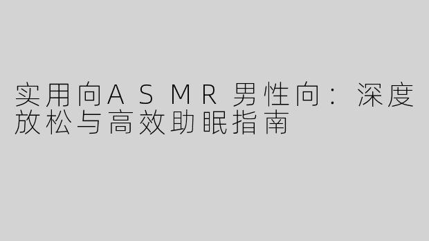 实用向ASMR男性向:深度放松与高效助眠指南