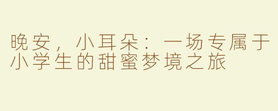晚安，小耳朵：一场专属于小学生的甜蜜梦境之旅