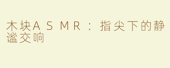 木块ASMR：指尖下的静谧交响