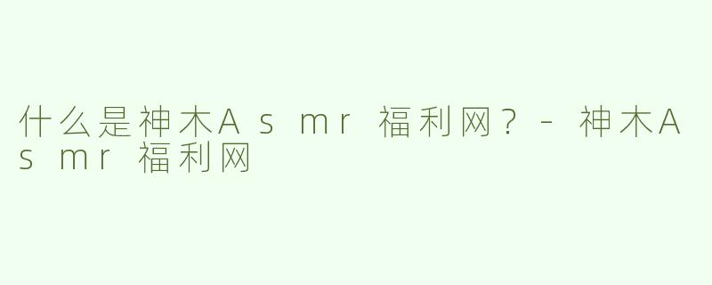 什么是神木Asmr福利网？-神木Asmr福利网