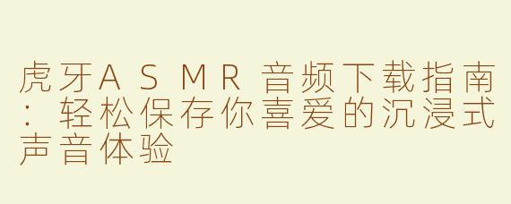 虎牙ASMR音频下载指南：轻松保存你喜爱的沉浸式声音体验