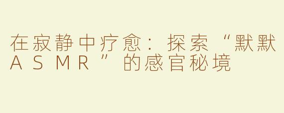 在寂静中疗愈：探索“默默ASMR”的感官秘境