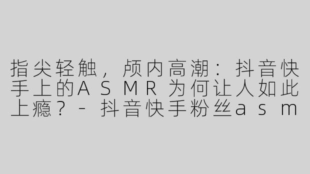 指尖轻触,颅内高潮:抖音快手上的ASMR为何让人如此上瘾?