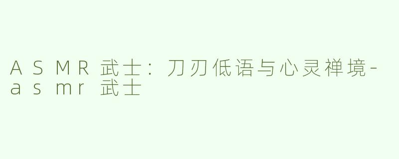 ASMR武士：刀刃低语与心灵禅境-asmr武士