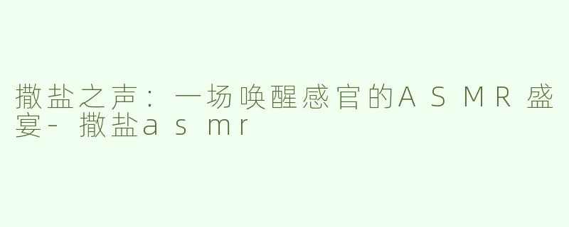 撒盐之声：一场唤醒感官的ASMR盛宴-撒盐asmr