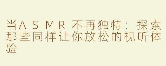 当ASMR不再独特：探索那些同样让你放松的视听体验