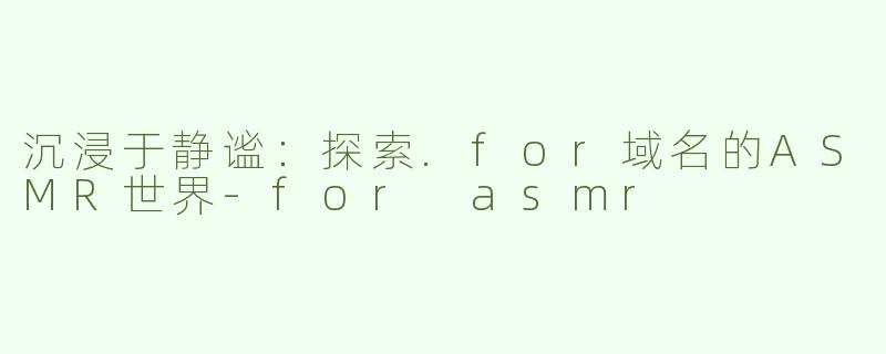 沉浸于静谧：探索.for域名的ASMR世界-for asmr