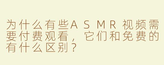 为什么有些ASMR视频需要付费观看,它们和免费的有什么区别?