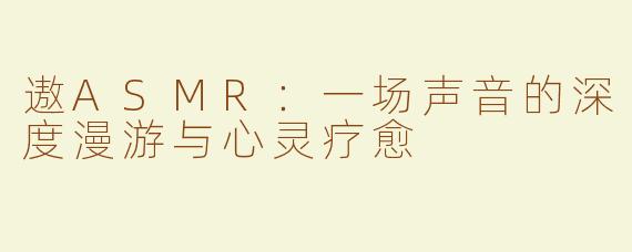 遨ASMR：一场声音的深度漫游与心灵疗愈
