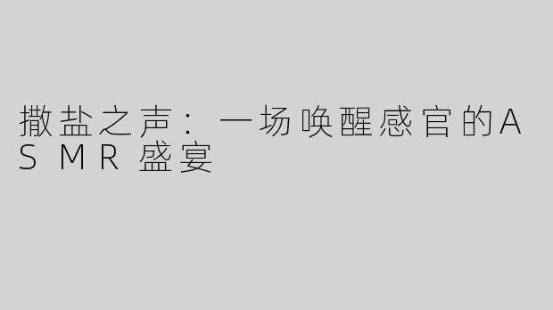 撒盐之声：一场唤醒感官的ASMR盛宴