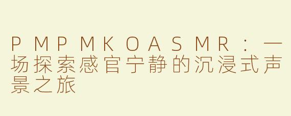 PMPMKOASMR：一场探索感官宁静的沉浸式声景之旅