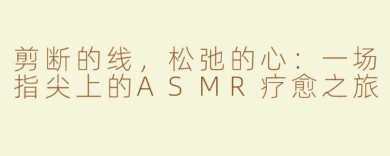 剪断的线，松弛的心：一场指尖上的ASMR疗愈之旅